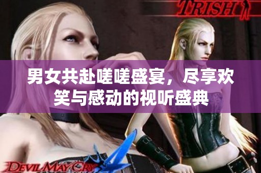 男女共赴嗟嗟盛宴，尽享欢笑与感动的视听盛典