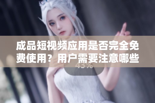 成品短视频应用是否完全免费使用？用户需要注意哪些费用？