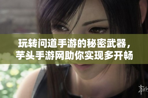 玩转问道手游的秘密武器，芋头手游网助你实现多开畅玩体验