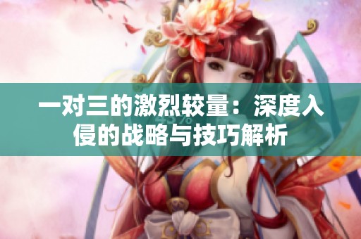一对三的激烈较量：深度入侵的战略与技巧解析