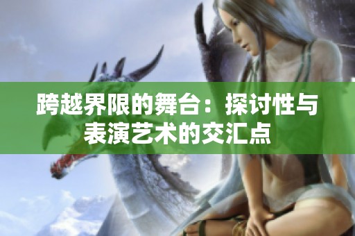 跨越界限的舞台：探讨性与表演艺术的交汇点