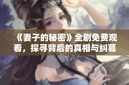 《妻子的秘密》全剧免费观看，探寻背后的真相与纠葛
