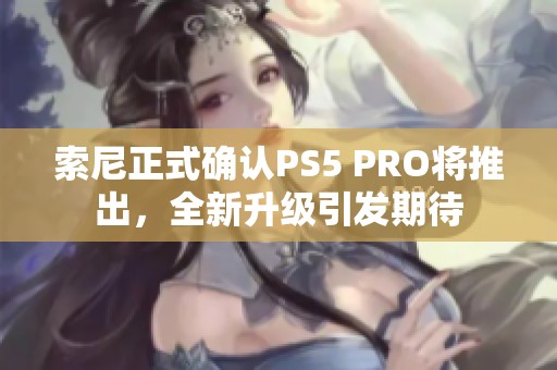 索尼正式确认PS5 PRO将推出，全新升级引发期待