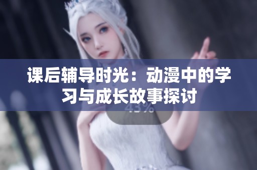 课后辅导时光：动漫中的学习与成长故事探讨