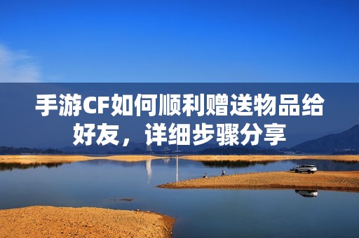 手游CF如何顺利赠送物品给好友，详细步骤分享