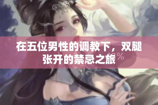 在五位男性的调教下，双腿张开的禁忌之旅