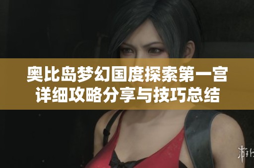奥比岛梦幻国度探索第一宫详细攻略分享与技巧总结