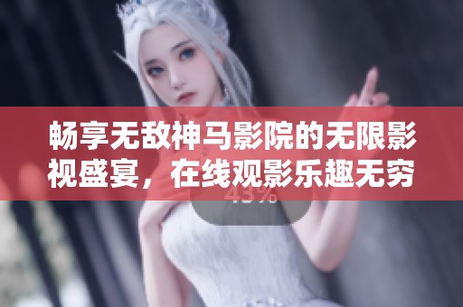 畅享无敌神马影院的无限影视盛宴，在线观影乐趣无穷