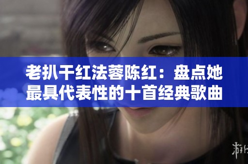 老扒干红法蓉陈红：盘点她最具代表性的十首经典歌曲
