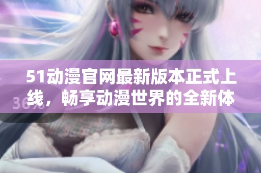 51动漫官网最新版本正式上线，畅享动漫世界的全新体验