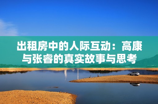 出租房中的人际互动：高康与张睿的真实故事与思考