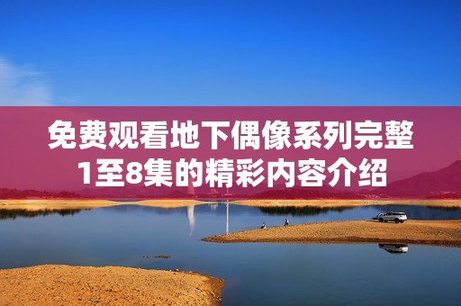 免费观看地下偶像系列完整1至8集的精彩内容介绍