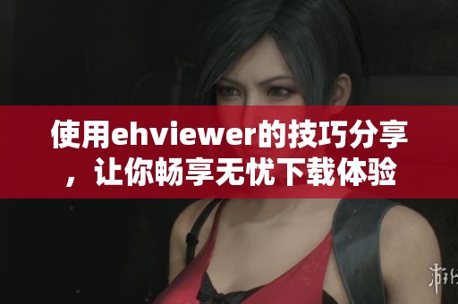 使用ehviewer的技巧分享，让你畅享无忧下载体验