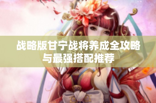 战略版甘宁战将养成全攻略与最强搭配推荐