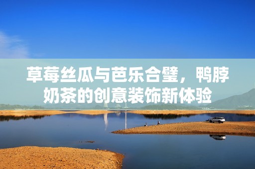 草莓丝瓜与芭乐合璧，鸭脖奶茶的创意装饰新体验
