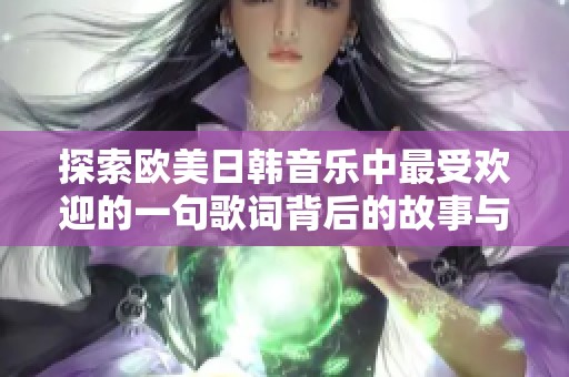 探索欧美日韩音乐中最受欢迎的一句歌词背后的故事与魅力