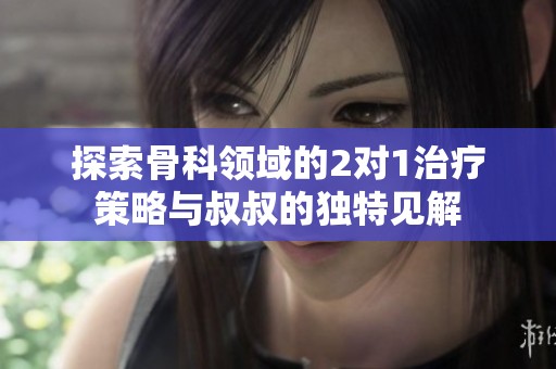 探索骨科领域的2对1治疗策略与叔叔的独特见解