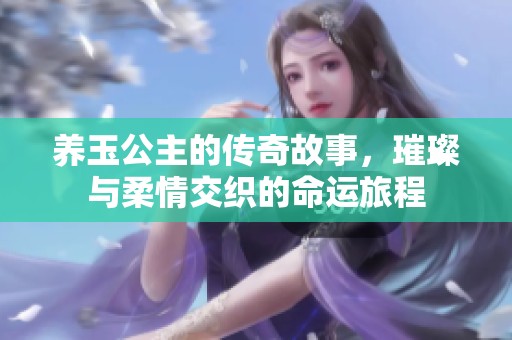 养玉公主的传奇故事，璀璨与柔情交织的命运旅程