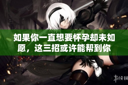 如果你一直想要怀孕却未如愿，这三招或许能帮到你
