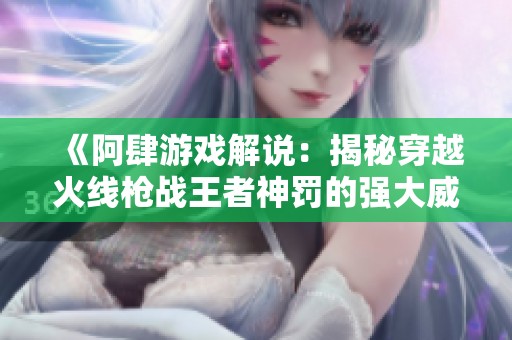 《阿肆游戏解说：揭秘穿越火线枪战王者神罚的强大威力》