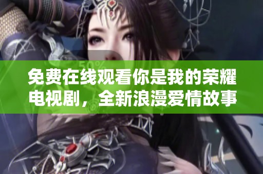 免费在线观看你是我的荣耀电视剧，全新浪漫爱情故事等你来嗨映