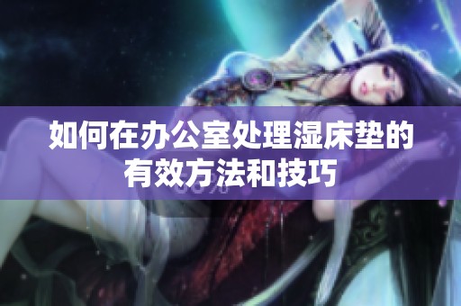 如何在办公室处理湿床垫的有效方法和技巧