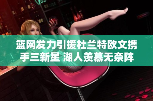 篮网发力引援杜兰特欧文携手三新星 湖人羡慕无奈阵容再升级