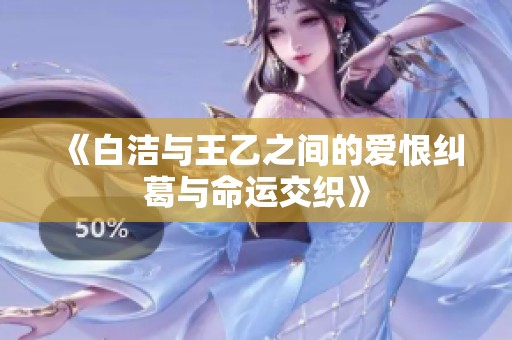 《白洁与王乙之间的爱恨纠葛与命运交织》