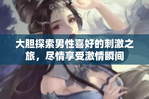 大胆探索男性喜好的刺激之旅，尽情享受激情瞬间