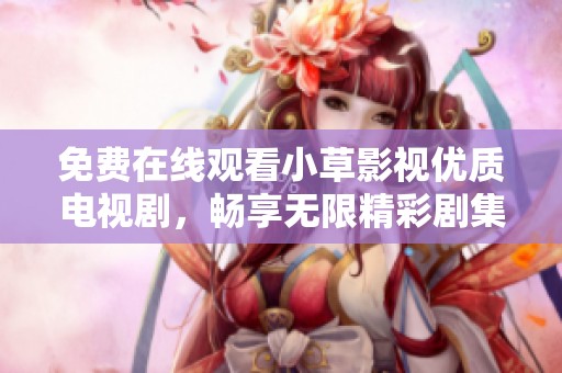 免费在线观看小草影视优质电视剧，畅享无限精彩剧集体验