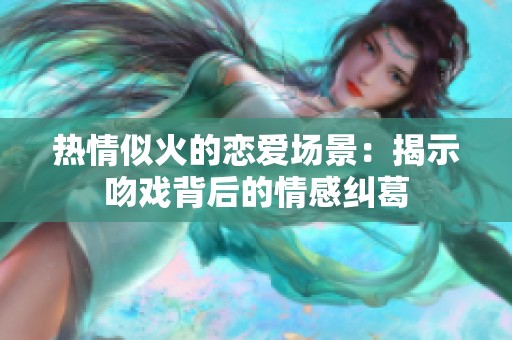 热情似火的恋爱场景：揭示吻戏背后的情感纠葛