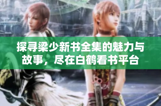 探寻梁少新书全集的魅力与故事，尽在白鹤看书平台