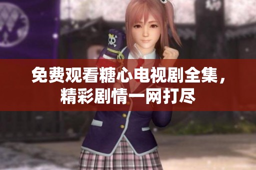 免费观看糖心电视剧全集，精彩剧情一网打尽