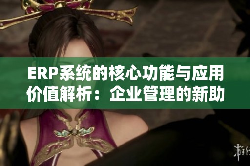 ERP系统的核心功能与应用价值解析：企业管理的新助力