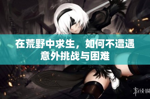 在荒野中求生，如何不遭遇意外挑战与困难