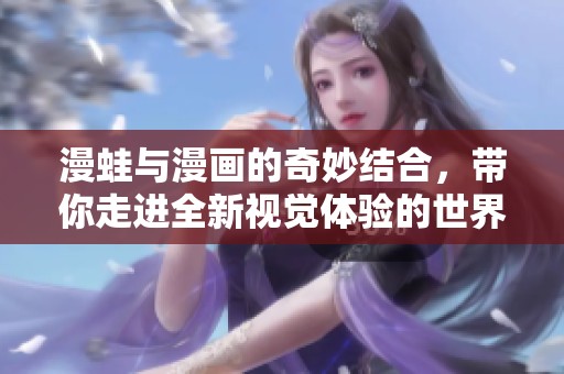 漫蛙与漫画的奇妙结合，带你走进全新视觉体验的世界