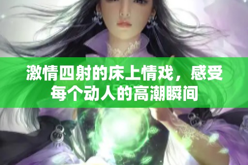 激情四射的床上情戏，感受每个动人的高潮瞬间