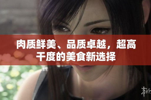 肉质鲜美、品质卓越，超高干度的美食新选择