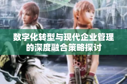 数字化转型与现代企业管理的深度融合策略探讨