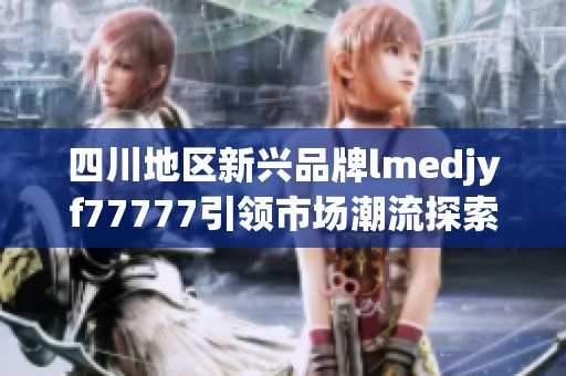 四川地区新兴品牌lmedjyf77777引领市场潮流探索