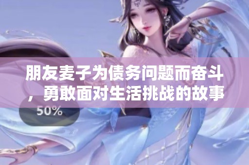 朋友麦子为债务问题而奋斗，勇敢面对生活挑战的故事