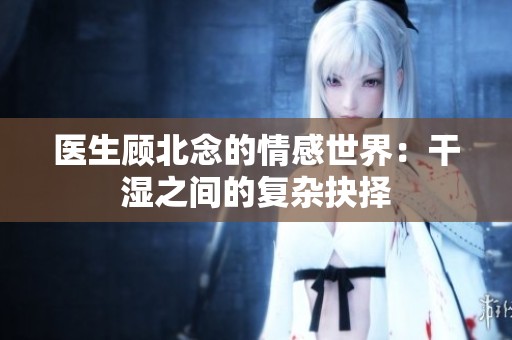 医生顾北念的情感世界：干湿之间的复杂抉择
