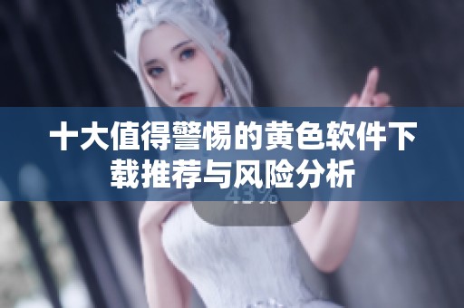 十大值得警惕的黄色软件下载推荐与风险分析