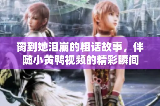 脔到她泪崩的粗话故事，伴随小黄鸭视频的精彩瞬间