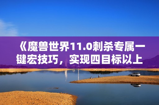 《魔兽世界11.0刺杀专属一键宏技巧，实现四目标以上AOE伤害》