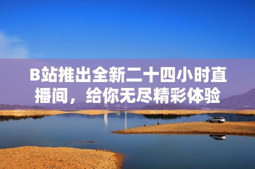 B站推出全新二十四小时直播间，给你无尽精彩体验
