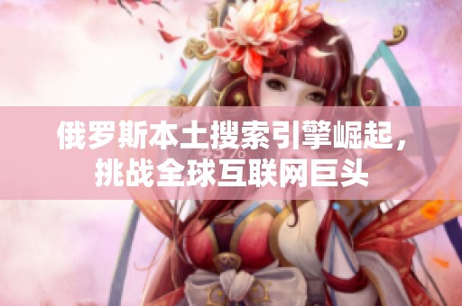 俄罗斯本土搜索引擎崛起，挑战全球互联网巨头