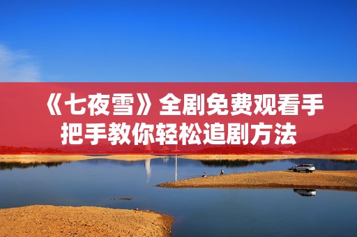 《七夜雪》全剧免费观看手把手教你轻松追剧方法