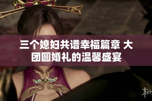 三个媳妇共谱幸福篇章 大团圆婚礼的温馨盛宴