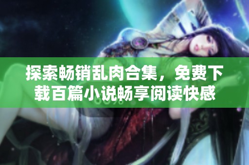 探索畅销乱肉合集，免费下载百篇小说畅享阅读快感